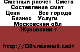 Сметный расчет. Смета. Составление смет › Цена ­ 500 - Все города Бизнес » Услуги   . Московская обл.,Жуковский г.